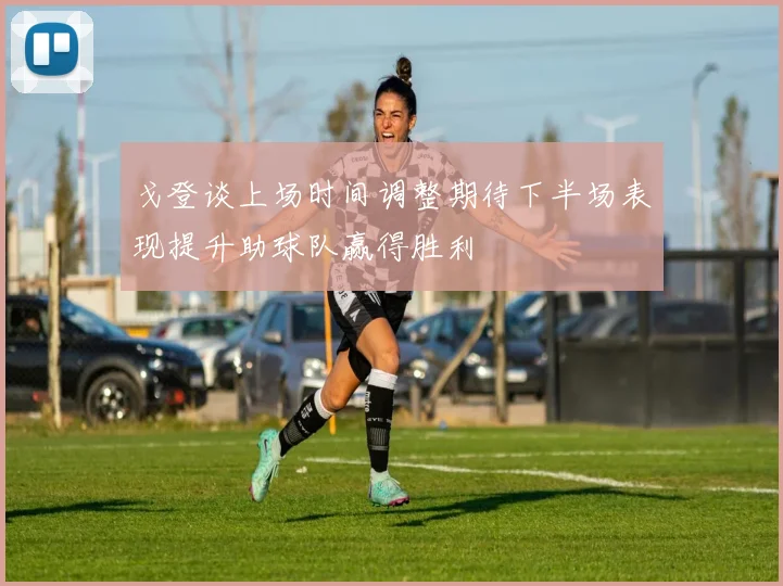 戈登谈上场时间调整期待下半场表现提升助球队赢得胜利