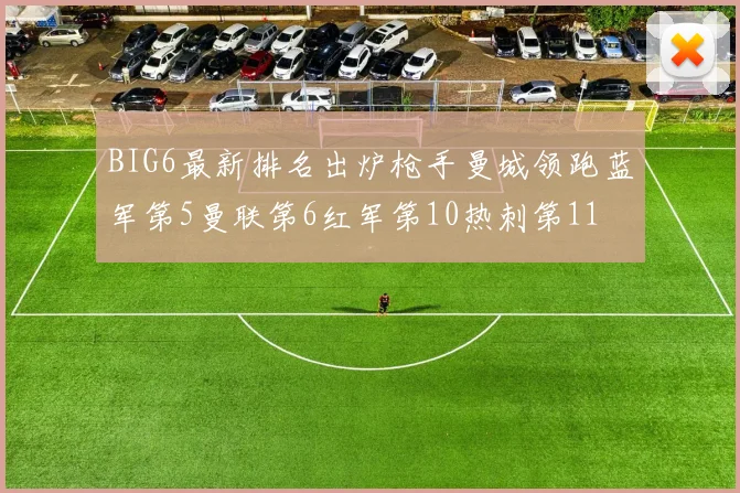 BIG6最新排名出炉枪手曼城领跑蓝军第5曼联第6红军第10热刺第11