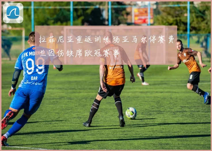 拉菲尼亚重返训练场亚马尔停赛费兰因伤缺席欧冠赛事