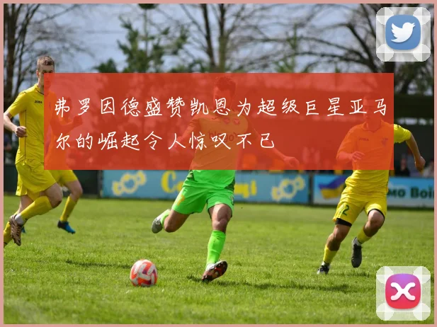 弗罗因德盛赞凯恩为超级巨星亚马尔的崛起令人惊叹不已