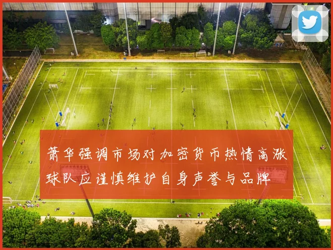萧华强调市场对加密货币热情高涨球队应谨慎维护自身声誉与品牌