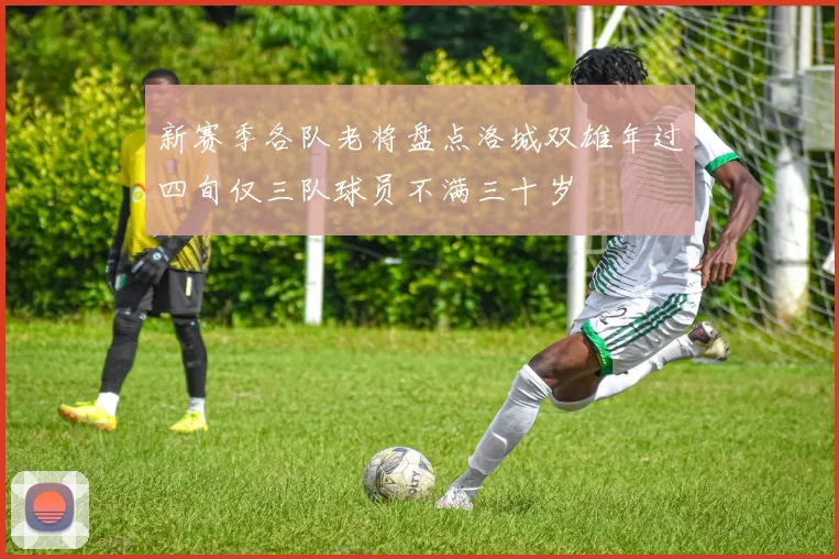 新赛季各队老将盘点洛城双雄年过四旬仅三队球员不满三十岁