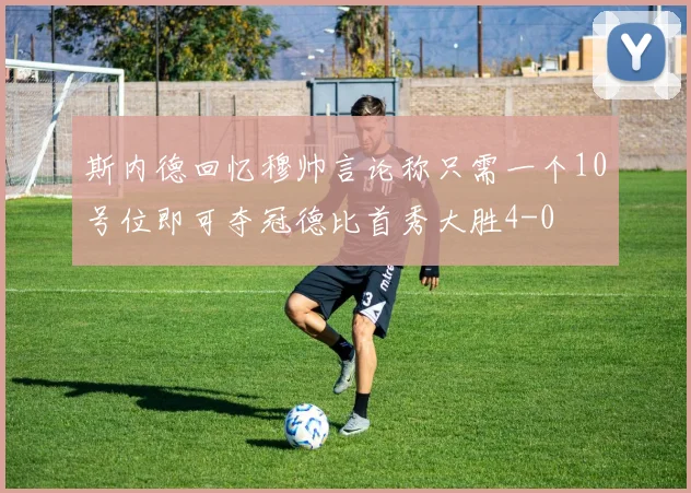 斯内德回忆穆帅言论称只需一个10号位即可夺冠德比首秀大胜4-0