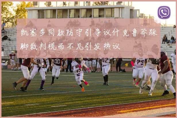 凯塞多同款防守引争议什克鲁莽踩脚裁判视而不见引发热议