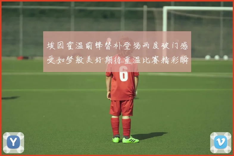 埃因霍温前锋替补登场两度破门感受如梦般美好期待重温比赛精彩瞬间