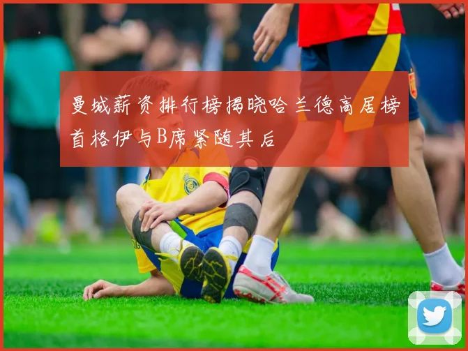 曼城薪资排行榜揭晓哈兰德高居榜首格伊与B席紧随其后