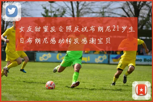 女友甜蜜发合照庆祝布朗尼21岁生日布朗尼感动转发感谢宝贝