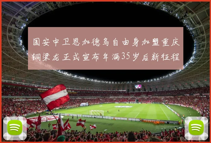 国安中卫恩加德乌自由身加盟重庆铜梁龙正式宣布年满35岁后新征程开启