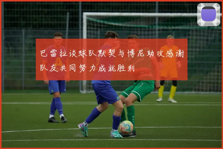 巴雷拉谈球队默契与博尼助攻感谢队友共同努力成就胜利