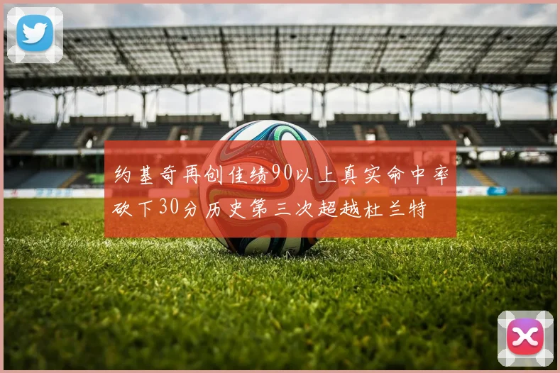 约基奇再创佳绩90以上真实命中率砍下30分历史第三次超越杜兰特