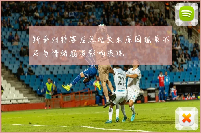 斯普利特赛后总结失利原因能量不足与情绪崩溃影响表现