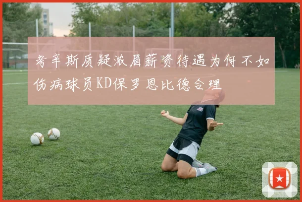 考辛斯质疑浓眉薪资待遇为何不如伤病球员KD保罗恩比德合理