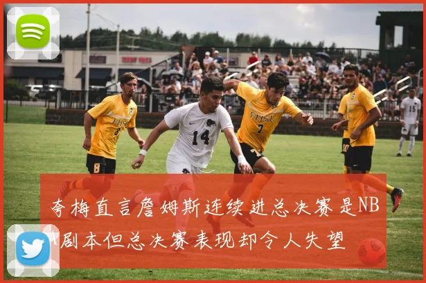 夸梅直言詹姆斯连续进总决赛是NBA剧本但总决赛表现却令人失望