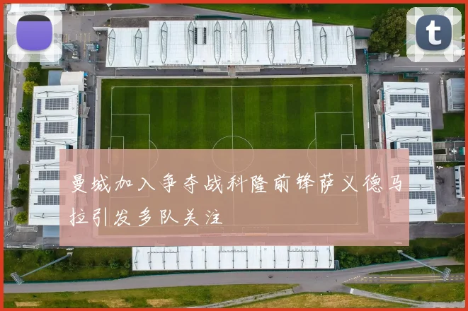 曼城加入争夺战科隆前锋萨义德马拉引发多队关注