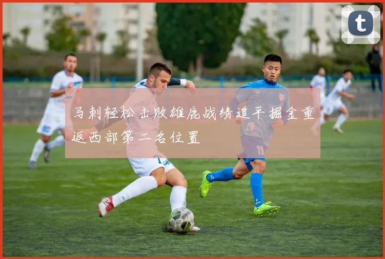 马刺轻松击败雄鹿战绩追平掘金重返西部第二名位置