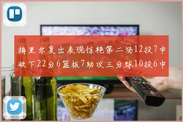 梅里尔复出表现惊艳第二场12投7中砍下22分6篮板7助攻三分球10投6中