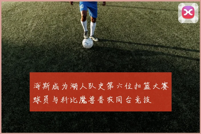 海斯成为湖人队史第六位扣篮大赛球员与科比魔兽香农同台竞技
