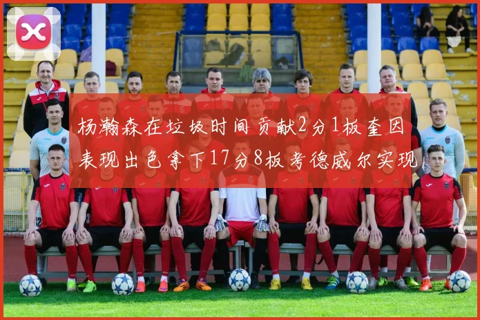 杨瀚森在垃圾时间贡献2分1板奎因表现出色拿下17分8板考德威尔实现双双14板转正